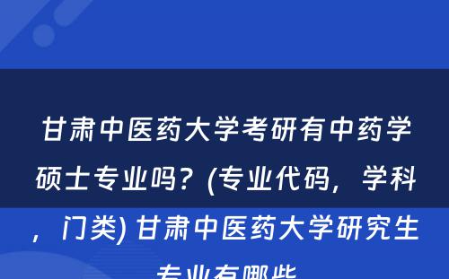 甘肃中医药大学考研有中药学硕士专业吗？(专业代码，学科，门类) 甘肃中医药大学研究生专业有哪些