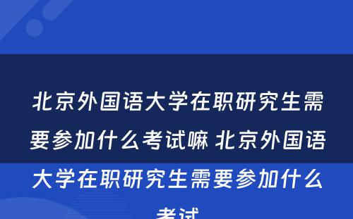 北京外国语大学在职研究生需要参加什么考试嘛 北京外国语大学在职研究生需要参加什么考试