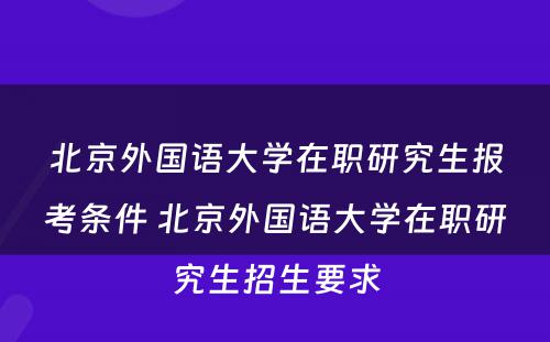 北京外国语大学在职研究生报考条件 北京外国语大学在职研究生招生要求