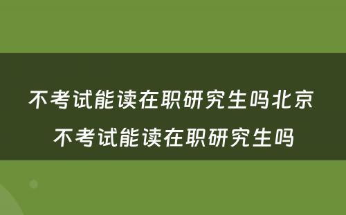 不考试能读在职研究生吗北京 不考试能读在职研究生吗