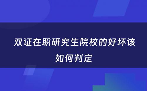  双证在职研究生院校的好坏该如何判定