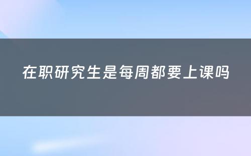 在职研究生是每周都要上课吗