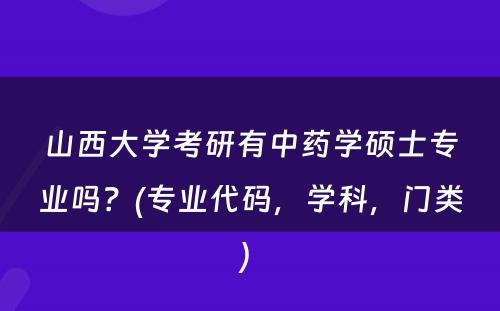 山西大学考研有中药学硕士专业吗？(专业代码，学科，门类) 