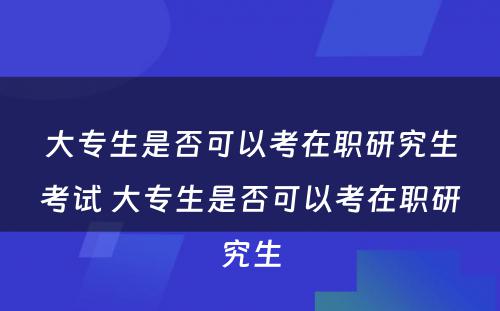 大专生是否可以考在职研究生考试 大专生是否可以考在职研究生