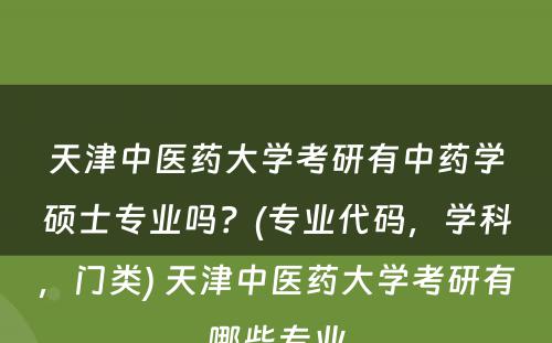 天津中医药大学考研有中药学硕士专业吗？(专业代码，学科，门类) 天津中医药大学考研有哪些专业