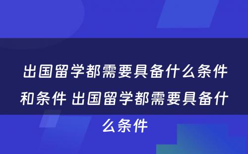 出国留学都需要具备什么条件和条件 出国留学都需要具备什么条件