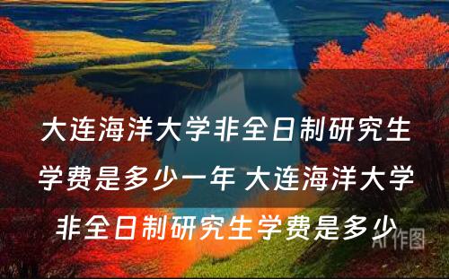 大连海洋大学非全日制研究生学费是多少一年 大连海洋大学非全日制研究生学费是多少