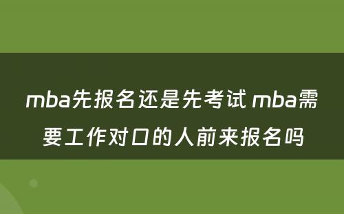 mba先报名还是先考试 mba需要工作对口的人前来报名吗