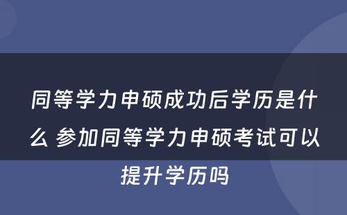 同等学力申硕成功后学历是什么 参加同等学力申硕考试可以提升学历吗