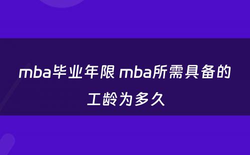 mba毕业年限 mba所需具备的工龄为多久