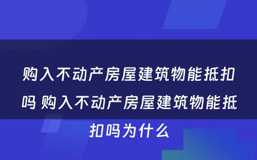 购入不动产房屋建筑物能抵扣吗 购入不动产房屋建筑物能抵扣吗为什么