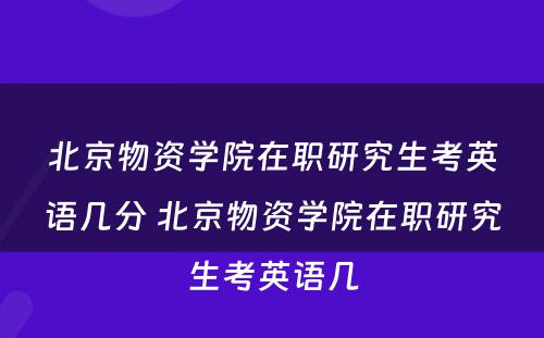 北京物资学院在职研究生考英语几分 北京物资学院在职研究生考英语几