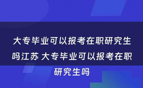 大专毕业可以报考在职研究生吗江苏 大专毕业可以报考在职研究生吗