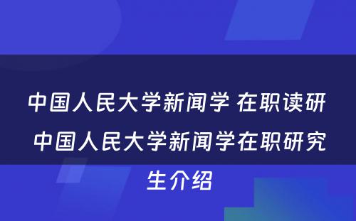 中国人民大学新闻学 在职读研 中国人民大学新闻学在职研究生介绍