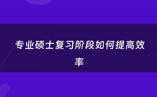  专业硕士复习阶段如何提高效率