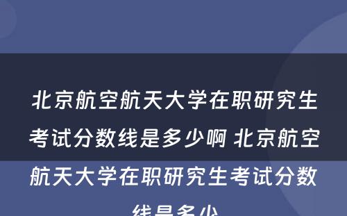 北京航空航天大学在职研究生考试分数线是多少啊 北京航空航天大学在职研究生考试分数线是多少