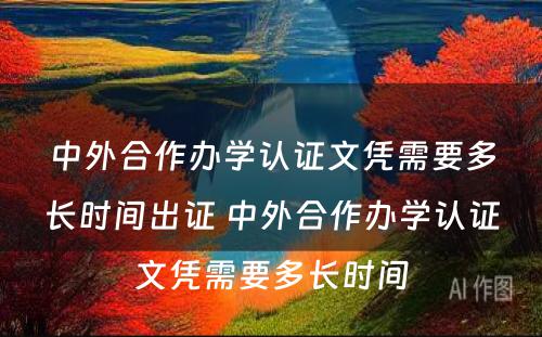 中外合作办学认证文凭需要多长时间出证 中外合作办学认证文凭需要多长时间