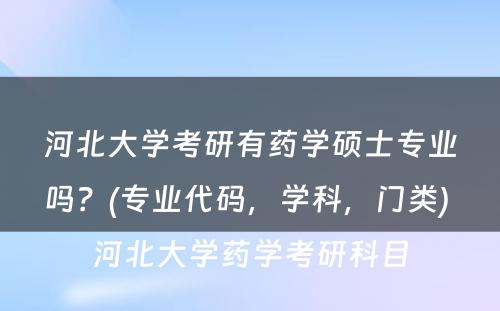 河北大学考研有药学硕士专业吗？(专业代码，学科，门类) 河北大学药学考研科目