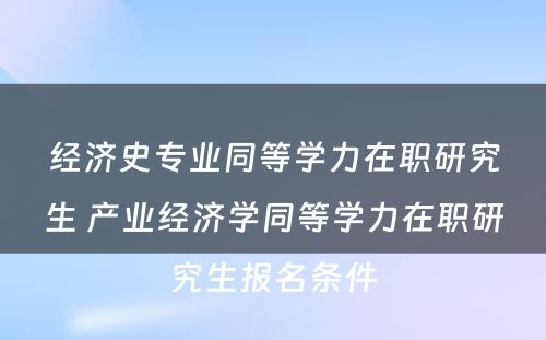 经济史专业同等学力在职研究生 产业经济学同等学力在职研究生报名条件