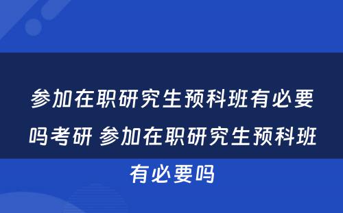 参加在职研究生预科班有必要吗考研 参加在职研究生预科班有必要吗