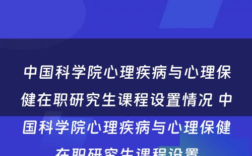 中国科学院心理疾病与心理保健在职研究生课程设置情况 中国科学院心理疾病与心理保健在职研究生课程设置