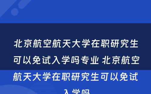 北京航空航天大学在职研究生可以免试入学吗专业 北京航空航天大学在职研究生可以免试入学吗