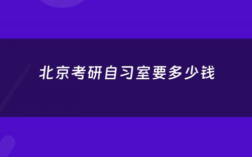 北京考研自习室要多少钱
