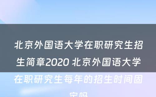 北京外国语大学在职研究生招生简章2020 北京外国语大学在职研究生每年的招生时间固定吗