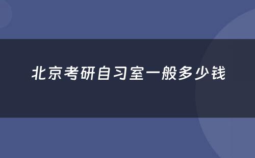 北京考研自习室一般多少钱