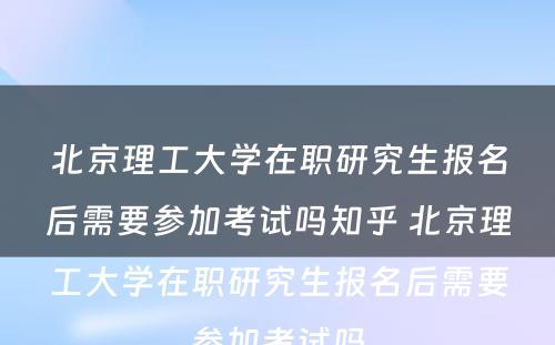 北京理工大学在职研究生报名后需要参加考试吗知乎 北京理工大学在职研究生报名后需要参加考试吗