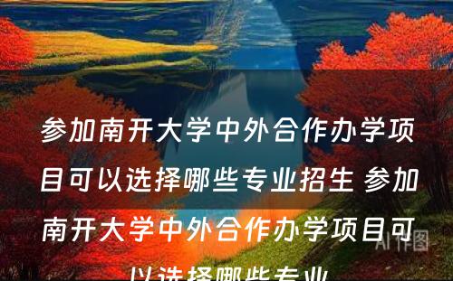 参加南开大学中外合作办学项目可以选择哪些专业招生 参加南开大学中外合作办学项目可以选择哪些专业