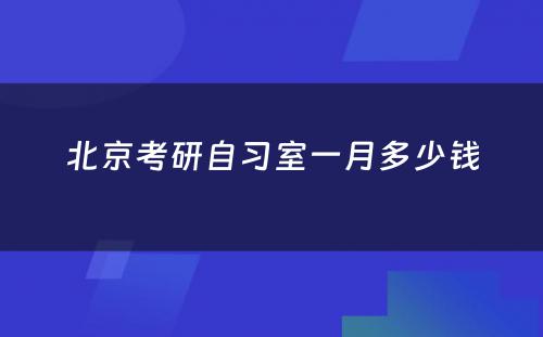 北京考研自习室一月多少钱