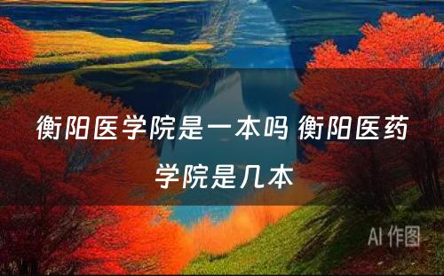 衡阳医学院是一本吗 衡阳医药学院是几本
