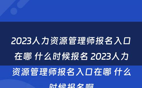 2023人力资源管理师报名入口在哪 什么时候报名 2023人力资源管理师报名入口在哪 什么时候报名啊