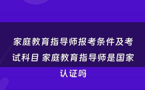 家庭教育指导师报考条件及考试科目 家庭教育指导师是国家认证吗