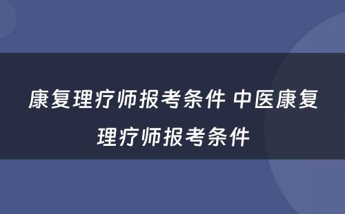 康复理疗师报考条件 中医康复理疗师报考条件