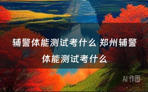 辅警体能测试考什么 郑州辅警体能测试考什么