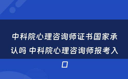 中科院心理咨询师证书国家承认吗 中科院心理咨询师报考入口