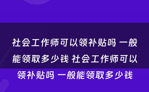 社会工作师可以领补贴吗 一般能领取多少钱 社会工作师可以领补贴吗 一般能领取多少钱