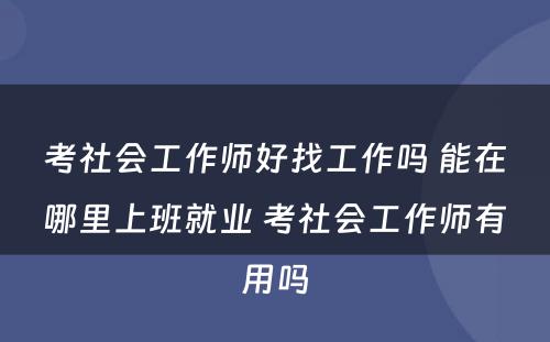 考社会工作师好找工作吗 能在哪里上班就业 考社会工作师有用吗