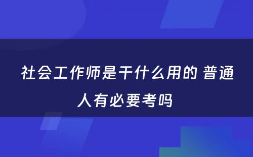 社会工作师是干什么用的 普通人有必要考吗 