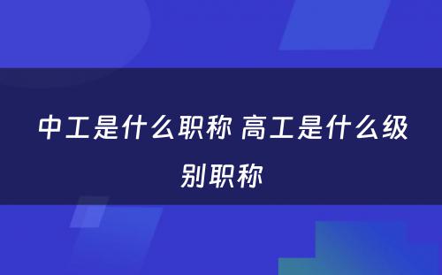 中工是什么职称 高工是什么级别职称