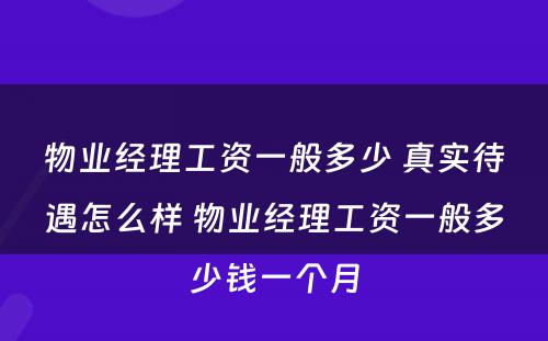 物业经理工资一般多少 真实待遇怎么样 物业经理工资一般多少钱一个月
