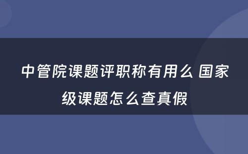 中管院课题评职称有用么 国家级课题怎么查真假