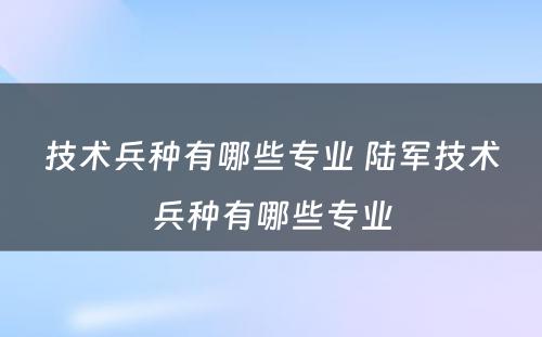 技术兵种有哪些专业 陆军技术兵种有哪些专业