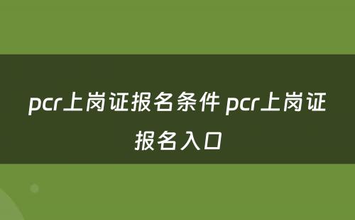 pcr上岗证报名条件 pcr上岗证报名入口