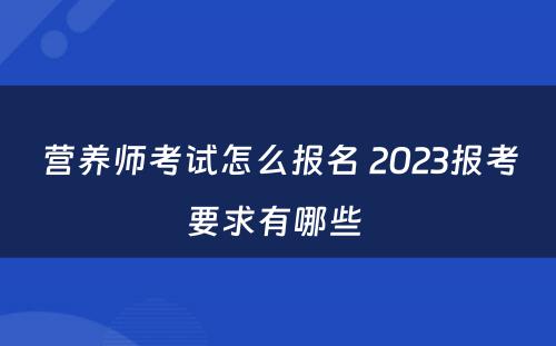 营养师考试怎么报名 2023报考要求有哪些 