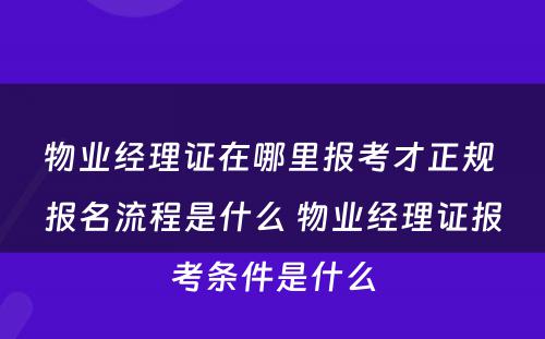物业经理证在哪里报考才正规 报名流程是什么 物业经理证报考条件是什么
