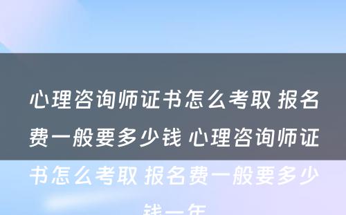 心理咨询师证书怎么考取 报名费一般要多少钱 心理咨询师证书怎么考取 报名费一般要多少钱一年