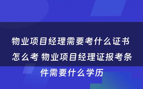 物业项目经理需要考什么证书 怎么考 物业项目经理证报考条件需要什么学历